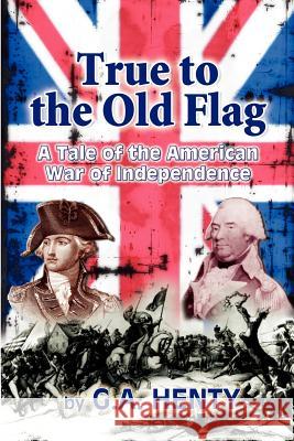 True to the Old Flag: A Tale of the American War of Independence G. A. Henty Clark Highsmith 9781451526448 Createspace