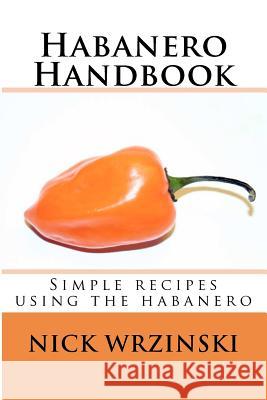 Habanero Handbook: Simple recipes using the habanero Wrzinski, Nick A. 9781451531398 Createspace