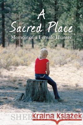 A Sacred Place: Memoir of a Female Hunter Sherrie Gant 9781451536386