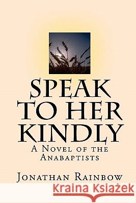 Speak to Her Kindly: A Novel of the Anabaptists (third edition) Rainbow, Jonathan 9781451537574 Createspace