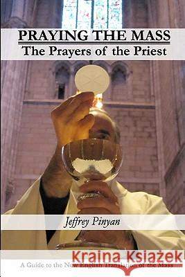 Praying the Mass: The Prayers of the Priest Jeffrey Pinyan 9781451540505 Createspace