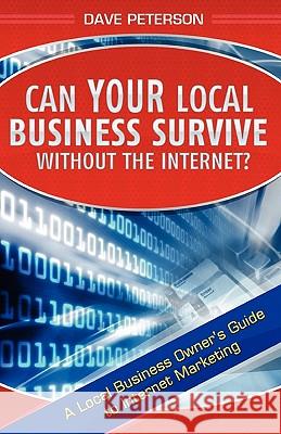 Can Your Local Business Survive Without the Internet?: A Local Business Owner's Guide to Internet Marketing Dave Peterson 9781451542370 Createspace