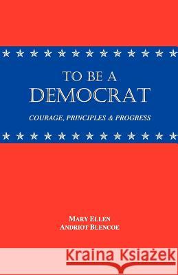 To Be a Democrat: Courage, Principles & Progress Mary Ellen Andriot Blencoe 9781451543834