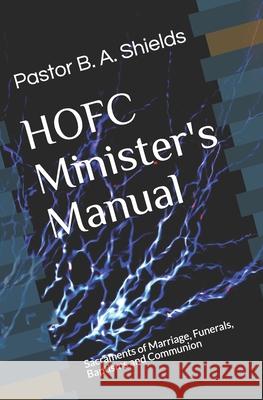 The HOFC Minister's Manual: Sacraments of Marriage, Funerals, Baptisms and Communion Shields, Pastor Bruce a. 9781451545753 Createspace Independent Publishing Platform