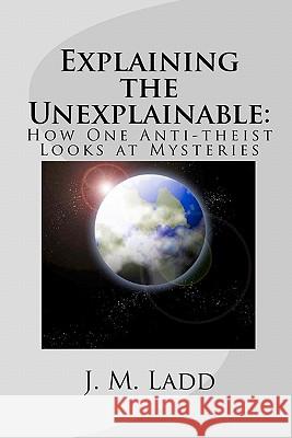 Explaining the Unexplainable: : How One Anti-theist Looks at Mysteries Ladd, J. M. 9781451547573 Createspace