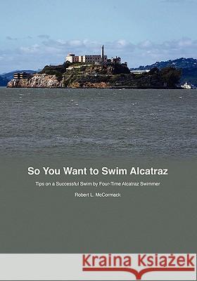So You Want to Swim Alcatraz: Tips on a Successful Swim by a Four-Time Alcatraz Swimmer Robert L. McCormack 9781451549256 Createspace