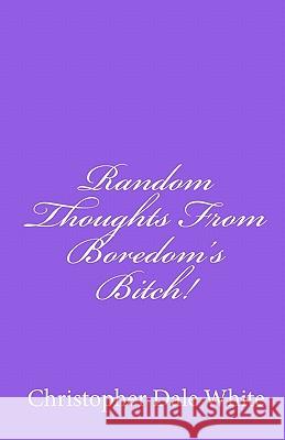 Random Thoughts From Boredom's Bitch! White, Christopher Dale 9781451549737