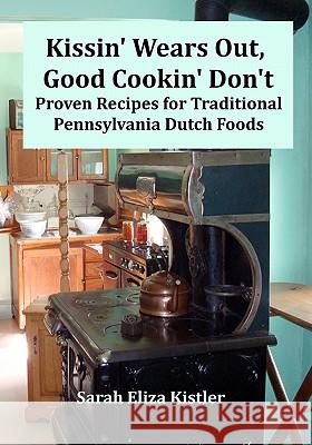 Kissin' Wears Out, Good Cookin' Don't: Proven Recipes for Traditional Pennsylvania Dutch Foods Sarah Eliza Kistler 9781451550382 Createspace