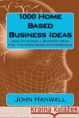 1000 Home Based Business Ideas: Innovative Small Business Ideas For The Home Based Entrepreneur Hanwall, John 9781451554366 Createspace
