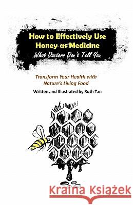 How to Effectively Use Honey as Medicine: What Doctors Don't Tell You: Transform Your Health with Nature's Living Food Ruth Tan 9781451555417