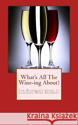 What's All This Wine-ing About?: The Beginner's Guide to Learning Wine Snobbery Dillard, Margot J. 9781451560190 Createspace