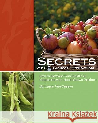 Secrets of Culinary Cultivation: How to Increase Your Health and Happiness with Home Grown Produce Laura Va 9781451564495 Createspace