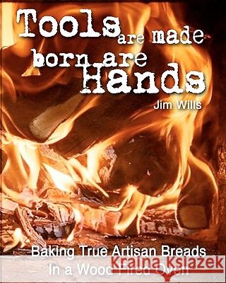 Tools Are Made, Born Are Hands: Baking True Artisan Breads in a Wood Fired Oven Jim Wills G. Franki 9781451566888 Createspace