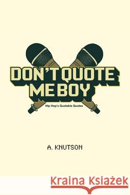 Don't Quote Me Boy: Hip Hop's Quotable Quotes A. Knutson 9781451568004 Createspace