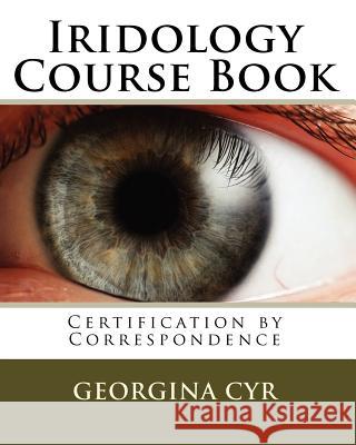 Iridology Course Book: Certification by Correspondence Georgina Cyr 9781451570168