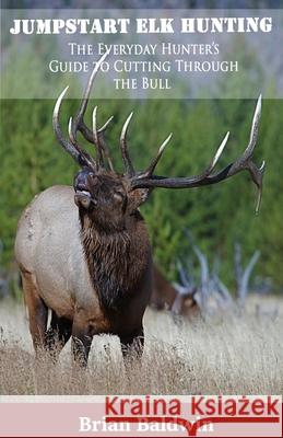 Jumpstart Elk Hunting: The Everyday Hunter's Guide to Cutting Through the Bull Brian E. Baldwin 9781451574210