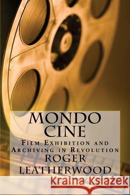 Mondo Cine: The World of Film Exhibition and Archiving in Revolution Roger Leatherwood 9781451577532 Createspace