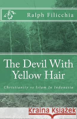 The Devil With Yellow Hair: Christianity vs Islam in Indonesia Filicchia, Ralph 9781451579246