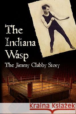 The Indiana Wasp: The Jimmy Clabby Story Jim Clabby 9781451579727 Createspace