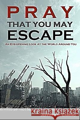 Pray That You May Escape: An Eye-Opening Look at the World Around You Jeffrey R. Camino 9781451580457 Createspace
