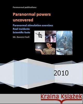 Paranormal powers uncovered: Real incidents, paranormal stimulation exercises and scientific facts Fouli, Bassem 9781451580983