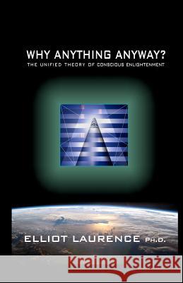 Why Anything Anyway: The Unified Theory of Conscious Enlightenment Elliot Laurenc 9781451583540 Createspace