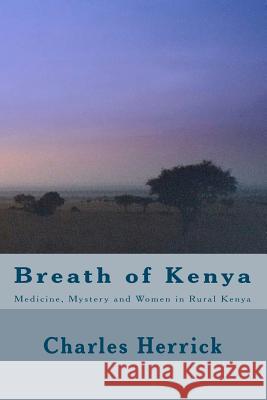 Breath of Kenya: Medicine, Mystery and Women in Rural Kenya Charles Herrick 9781451584479 Createspace