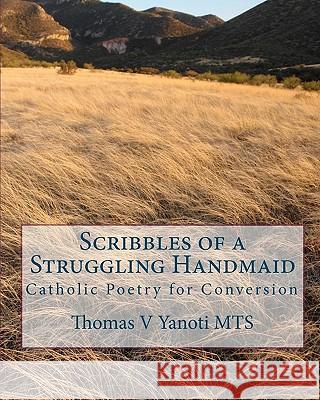 Scribbles of a Struggling Handmaid: Catholic Poetry for Conversion Thomas V. Yanot 9781451586923 Createspace