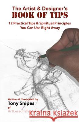 The Artist & Designer's Book Of Tips: 12 Practical Tips & Spiritual Principles You Can Use Right Away Snipes, Tony 9781451589672 Createspace