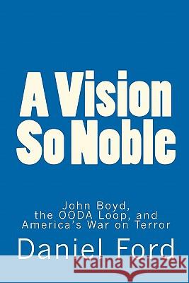 A Vision So Noble: John Boyd, the OODA Loop, and America's War on Terror Ford, Daniel 9781451589818 Createspace