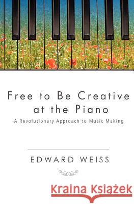Free to be Creative at the Piano: A Revolutionary Approach to Music Making Weiss, Edward 9781451595246 Createspace