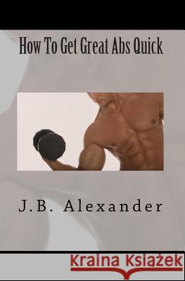 How To Get Great Abs Quick Alexander, J. B. 9781451597790 Createspace