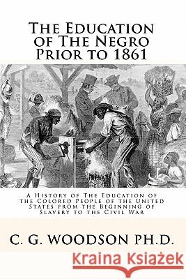 The Education of The Negro Prior to 1861: A History of The Education of the Colored People of the United States from the Beginning of Slavery to the C Mitchell, Joe Henry 9781451598896 Createspace