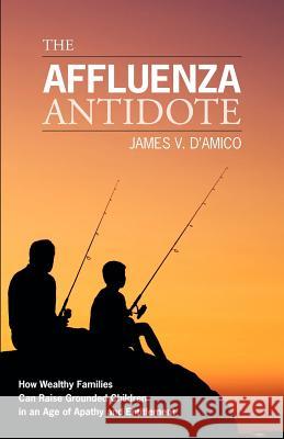 The Affluenza Antidote: How Wealthy Families Can Raise Grounded Children in an Age of Apathy and Entitlement James V. D'Amico Rose Benz Ericson 9781451599145 Createspace