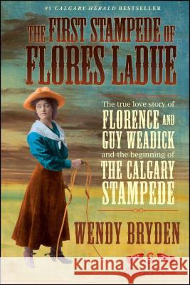 The First Stampede of Flores Ladue: The True Love Story of Florence and Guy Weadick and the Beginning of the Calgary Stampede Bryden, Wendy 9781451609332 Touchstone Books