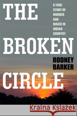 Broken Circle: True Story of Murder and Magic in Indian Country: The Troubled Past and Uncertain Future of the FBI Barker, Rodney 9781451613667