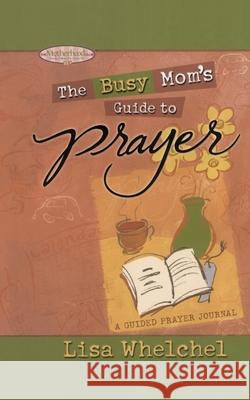 Busy Mom's Guide to Prayer: A Guided Prayer Journal Whelchel, Lisa 9781451641820 Howard Books