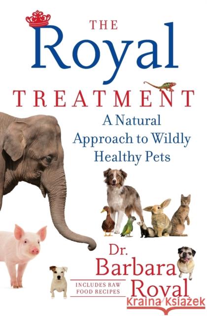 The Royal Treatment: A Natural Approach to Wildly Healthy Pets Barbara Royal 9781451647709 Atria Books