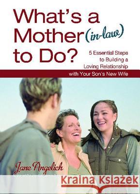 What's a Mother (In-Law) to Do?: 5 Essential Steps to Building a Loving Relationshi Jane Angelich 9781451655230 Howard Books