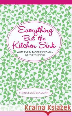 Everything But the Kitchen Sink: What Every Modern Woman Needs to Know Beauman, Francesca 9781451655582