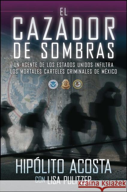 El Cazador de Sombras: Un Agente de Los Estados Unidos Infiltra Los Mortales Carteles Criminales de México Acosta, Hipolito 9781451666472 Atria Books