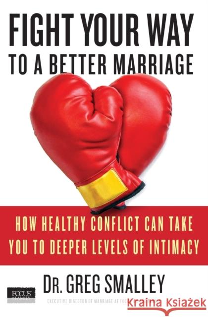 Fight Your Way to a Better Marriage: How Healthy Conflict Can Take You to Deeper Levels of Intimacy Dr Greg Smalley 9781451669190