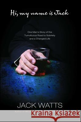 Hi, My Name Is Jack: One Man's Story of the Tumultuous Road to Sobriety Jack Watts 9781451671896 Howard Books