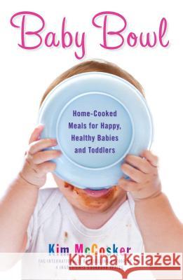 Baby Bowl: Home-Cooked Meals for Happy, Healthy Babies and Toddlers Kim McCosker 9781451678093 Atria Books