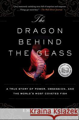 The Dragon Behind the Glass: A True Story of Power, Obsession, and the World's Most Coveted Fish Emily Voigt 9781451678956