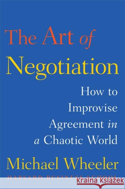 The Art of Negotiation: How to Improvise Agreement in a Chaotic World Michael Wheeler 9781451690422 Free Press