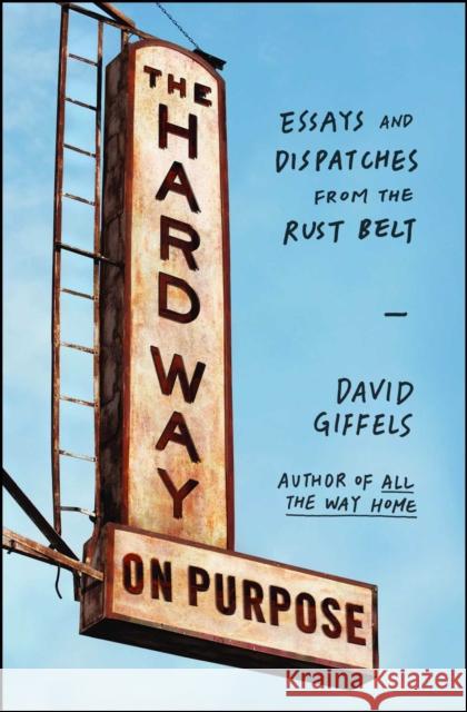 The Hard Way on Purpose: Essays and Dispatches from the Rust Belt David Giffels 9781451692747 Scribner Book Company