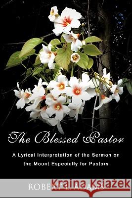 The Blessed Pastor: A Lyrical Interpretation of the Sermon on the Mount Especially for Pastors Robert L. Adams 9781452002576 AuthorHouse