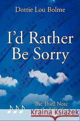 I'd Rather Be Sorry: The Third Note in the Life of a Northland Musician Dottie Lou Bolme 9781452003795 AuthorHouse