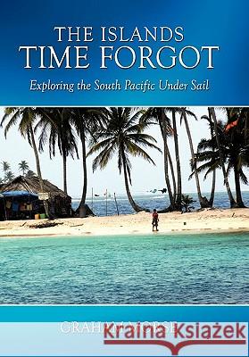 The Islands Time Forgot: Exploring the South Pacific Under Sail Graham Morse 9781452005645 AuthorHouse